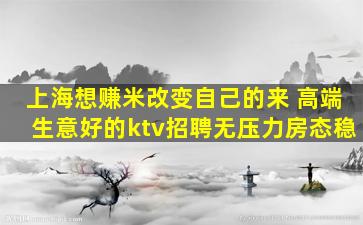 上海想赚米改变自己的来 高端生意好的ktv招聘无压力房态稳